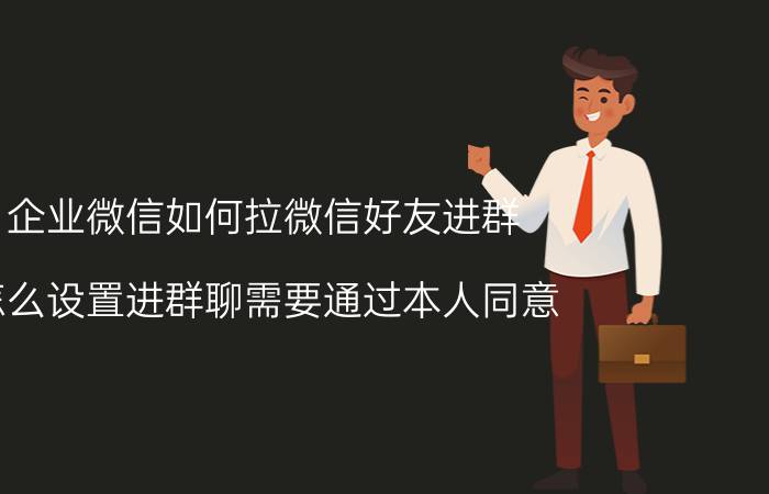 企业微信如何拉微信好友进群 怎么设置进群聊需要通过本人同意？